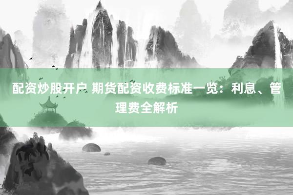 配资炒股开户 期货配资收费标准一览：利息、管理费全解析