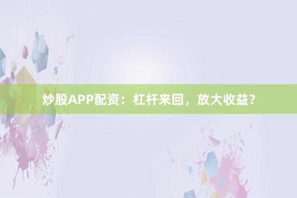 炒股APP配资：杠杆来回，放大收益？