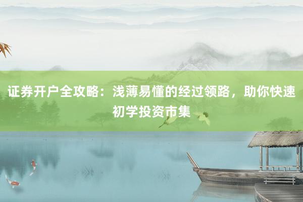 证券开户全攻略：浅薄易懂的经过领路，助你快速初学投资市集
