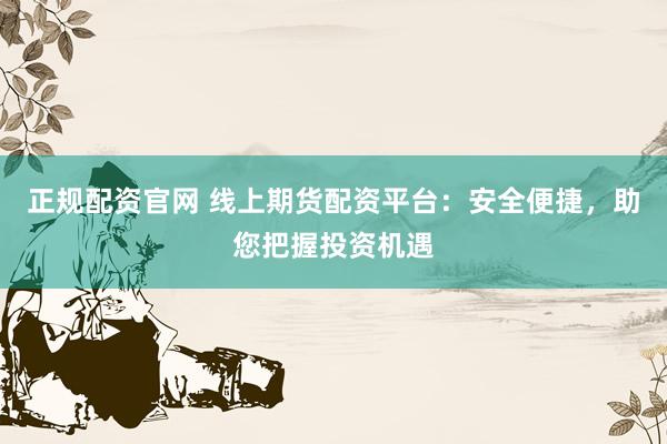 正规配资官网 线上期货配资平台：安全便捷，助您把握投资机遇