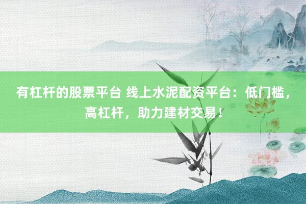 有杠杆的股票平台 线上水泥配资平台：低门槛，高杠杆，助力建材交易！