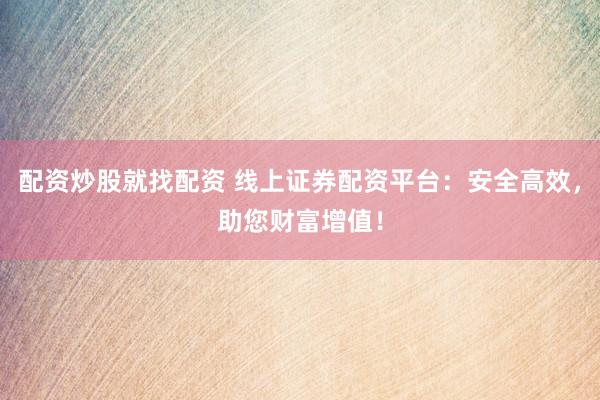 配资炒股就找配资 线上证券配资平台：安全高效，助您财富增值！