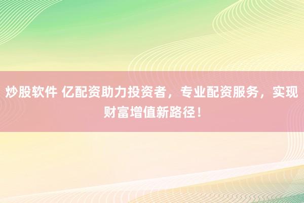 炒股软件 亿配资助力投资者，专业配资服务，实现财富增值新路径！