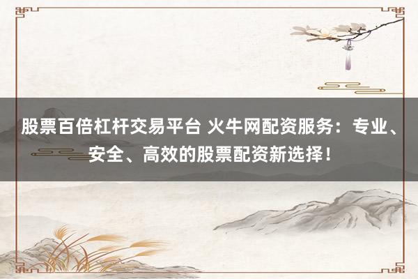 股票百倍杠杆交易平台 火牛网配资服务：专业、安全、高效的股票配资新选择！