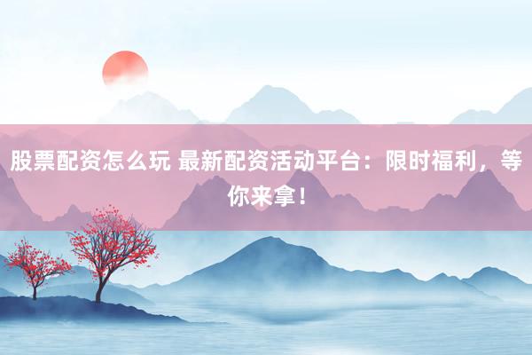 股票配资怎么玩 最新配资活动平台：限时福利，等你来拿！