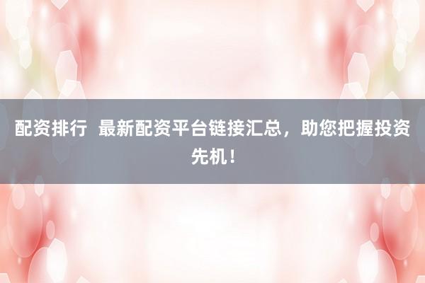 配资排行  最新配资平台链接汇总，助您把握投资先机！