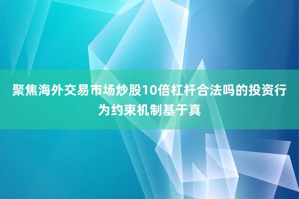 聚焦海外交易市场炒股10倍杠杆合法吗的投资行为约束机制基于真