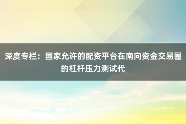 深度专栏：国家允许的配资平台在南向资金交易圈的杠杆压力测试代
