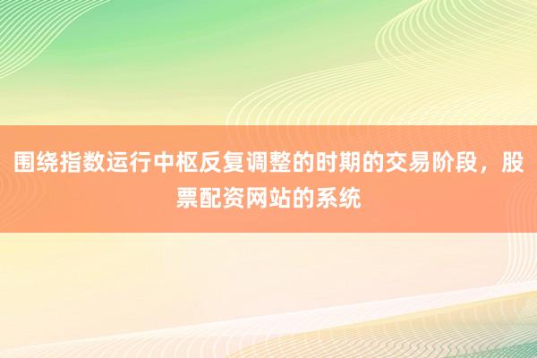 围绕指数运行中枢反复调整的时期的交易阶段，股票配资网站的系统