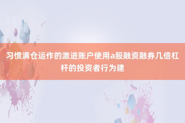 习惯满仓运作的激进账户使用a股融资融券几倍杠杆的投资者行为建