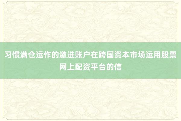 习惯满仓运作的激进账户在跨国资本市场运用股票网上配资平台的信