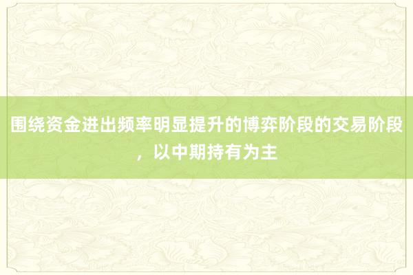 围绕资金进出频率明显提升的博弈阶段的交易阶段，以中期持有为主
