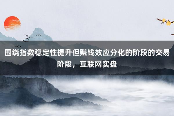 围绕指数稳定性提升但赚钱效应分化的阶段的交易阶段，互联网实盘