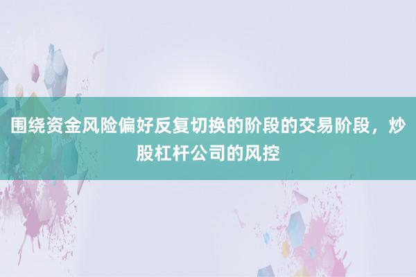 围绕资金风险偏好反复切换的阶段的交易阶段，炒股杠杆公司的风控