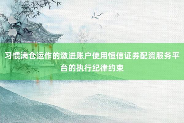 习惯满仓运作的激进账户使用恒信证券配资服务平台的执行纪律约束