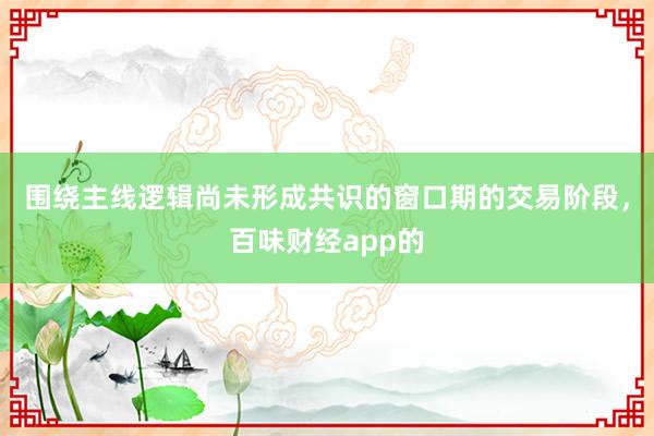 围绕主线逻辑尚未形成共识的窗口期的交易阶段，百味财经app的