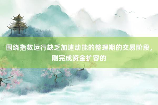 围绕指数运行缺乏加速动能的整理期的交易阶段，刚完成资金扩容的