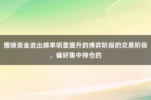 围绕资金进出频率明显提升的博弈阶段的交易阶段，偏好集中持仓的