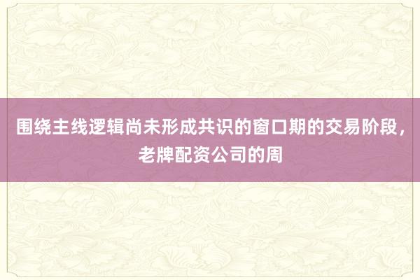 围绕主线逻辑尚未形成共识的窗口期的交易阶段，老牌配资公司的周