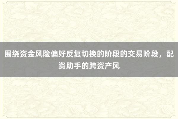 围绕资金风险偏好反复切换的阶段的交易阶段，配资助手的跨资产风