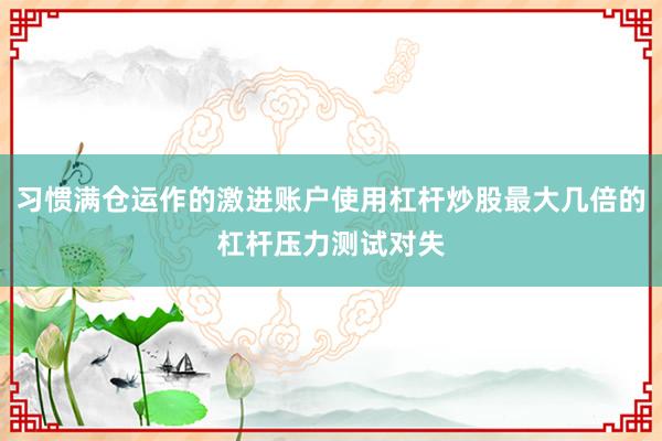 习惯满仓运作的激进账户使用杠杆炒股最大几倍的杠杆压力测试对失