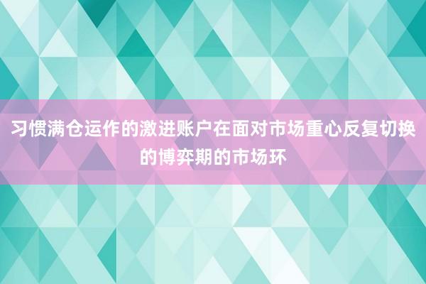 习惯满仓运作的激进账户在面对市场重心反复切换的博弈期的市场环