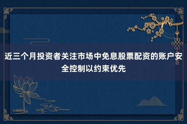近三个月投资者关注市场中免息股票配资的账户安全控制以约束优先