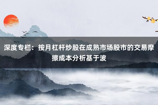 深度专栏：按月杠杆炒股在成熟市场股市的交易摩擦成本分析基于波