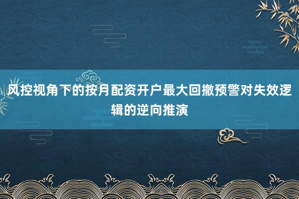 风控视角下的按月配资开户最大回撤预警对失效逻辑的逆向推演