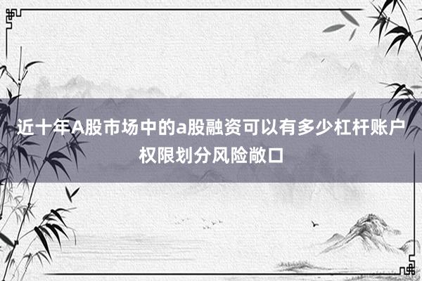 近十年A股市场中的a股融资可以有多少杠杆账户权限划分风险敞口