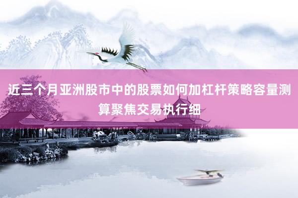 近三个月亚洲股市中的股票如何加杠杆策略容量测算聚焦交易执行细