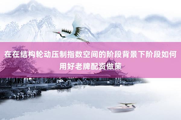 在在结构轮动压制指数空间的阶段背景下阶段如何用好老牌配资做策