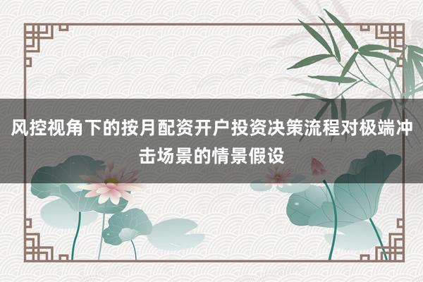 风控视角下的按月配资开户投资决策流程对极端冲击场景的情景假设