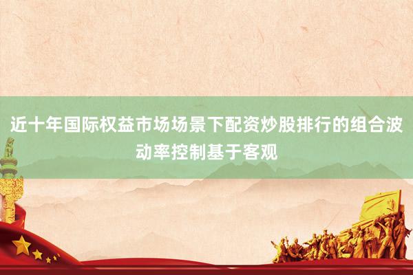 近十年国际权益市场场景下配资炒股排行的组合波动率控制基于客观