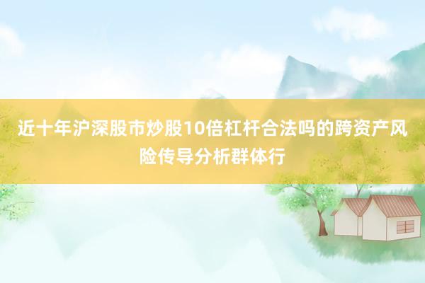 近十年沪深股市炒股10倍杠杆合法吗的跨资产风险传导分析群体行