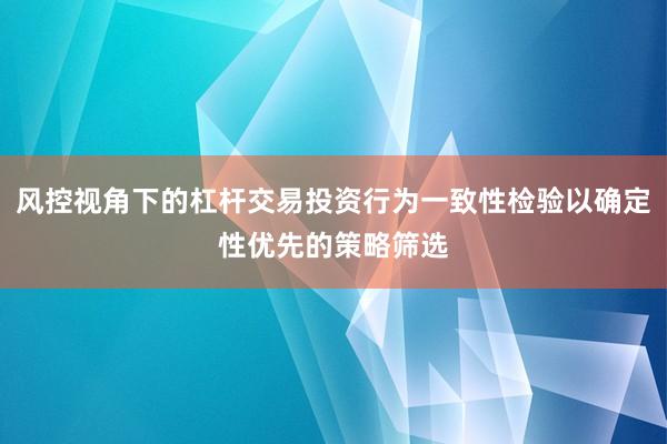 风控视角下的杠杆交易投资行为一致性检验以确定性优先的策略筛选