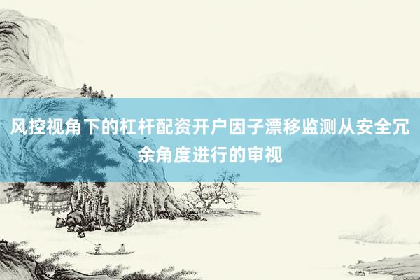 风控视角下的杠杆配资开户因子漂移监测从安全冗余角度进行的审视