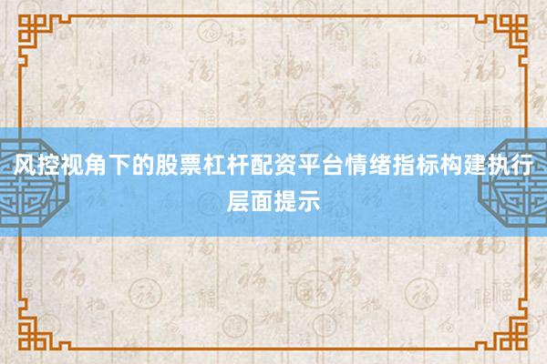 风控视角下的股票杠杆配资平台情绪指标构建执行层面提示