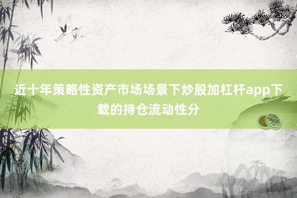 近十年策略性资产市场场景下炒股加杠杆app下载的持仓流动性分