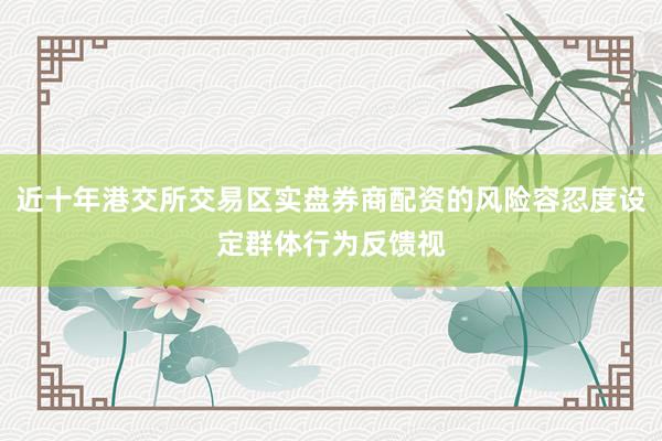 近十年港交所交易区实盘券商配资的风险容忍度设定群体行为反馈视