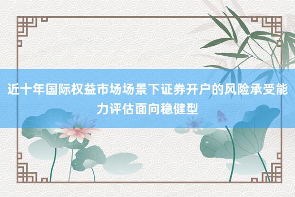 近十年国际权益市场场景下证券开户的风险承受能力评估面向稳健型