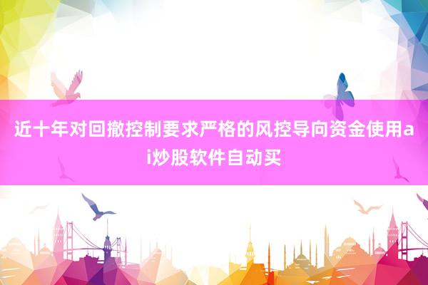 近十年对回撤控制要求严格的风控导向资金使用ai炒股软件自动买