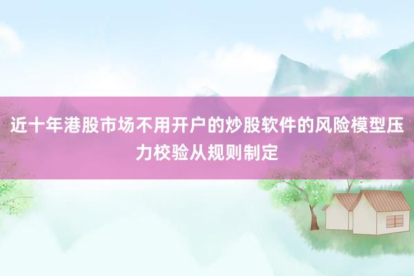近十年港股市场不用开户的炒股软件的风险模型压力校验从规则制定