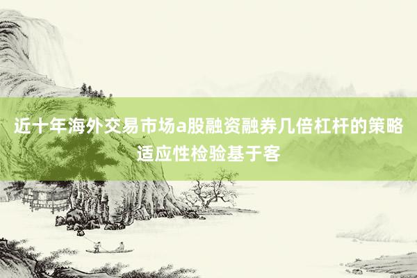 近十年海外交易市场a股融资融券几倍杠杆的策略适应性检验基于客