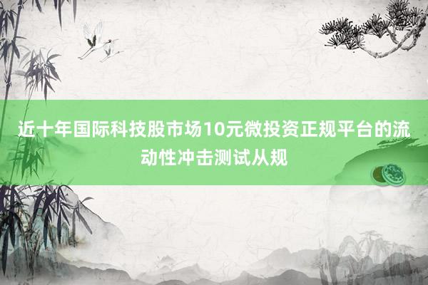 近十年国际科技股市场10元微投资正规平台的流动性冲击测试从规