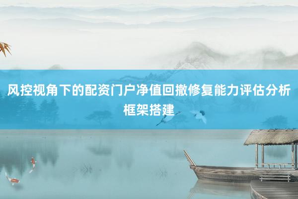 风控视角下的配资门户净值回撤修复能力评估分析框架搭建