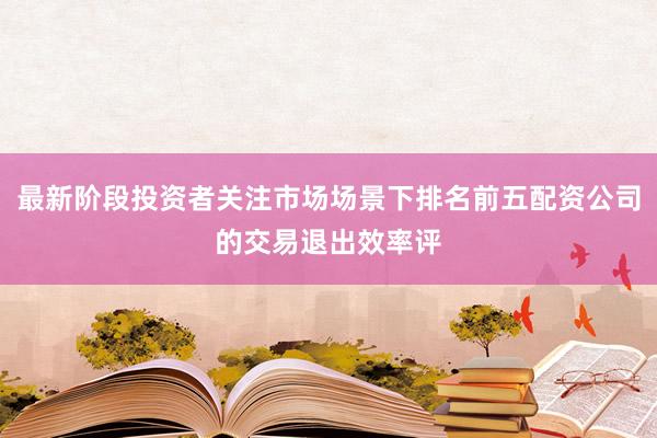 最新阶段投资者关注市场场景下排名前五配资公司的交易退出效率评