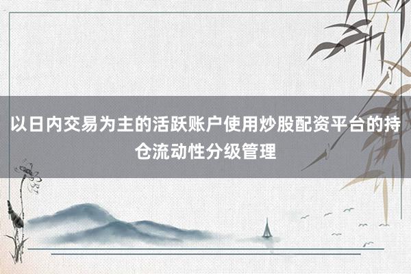 以日内交易为主的活跃账户使用炒股配资平台的持仓流动性分级管理