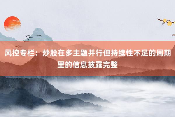 风控专栏：炒股在多主题并行但持续性不足的周期里的信息披露完整
