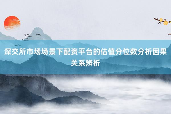 深交所市场场景下配资平台的估值分位数分析因果关系辨析